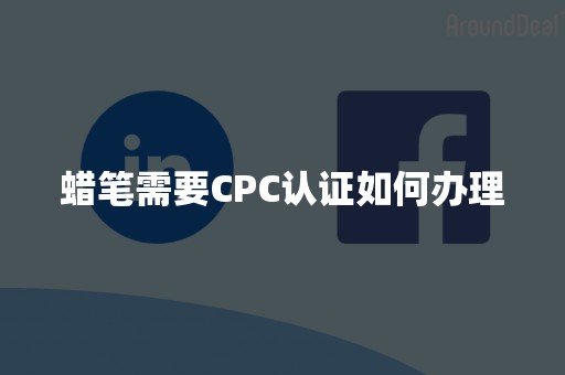 蜡笔需要CPC认证如何办理