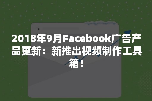 2018年9月Facebook广告产品更新：新推出视频制作工具箱！