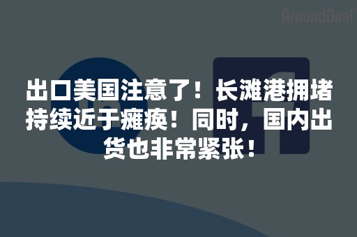 出口美国注意了！长滩港拥堵持续近于瘫痪！同时，国内出货也非常紧张！