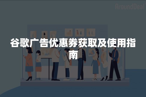 谷歌广告优惠券获取及使用指南