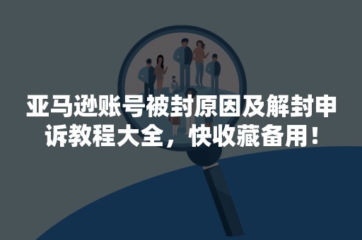 亚马逊账号被封原因及解封申诉教程大全，快收藏备用！