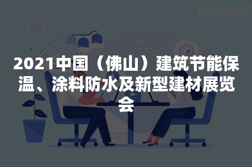 2021中国（佛山）建筑节能保温、涂料防水及新型建材展览会
