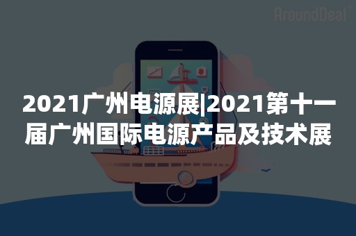 2021广州电源展|2021第十一届广州国际电源产品及技术展