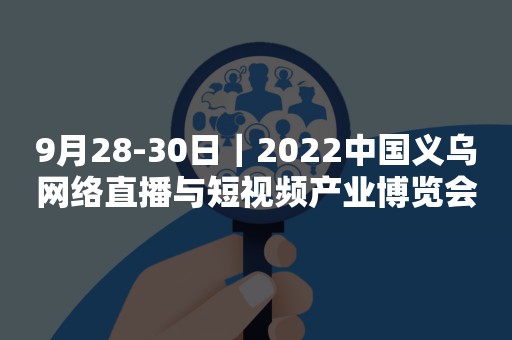 9月28-30日｜2022中国义乌网络直播与短视频产业博览会