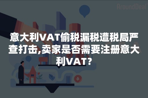 意大利VAT偷税漏税遭税局严查打击,卖家是否需要注册意大利VAT？