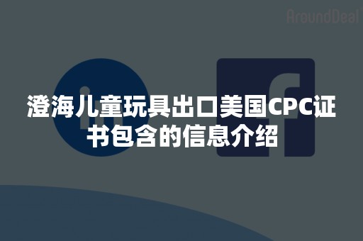 澄海儿童玩具出口美国CPC证书包含的信息介绍