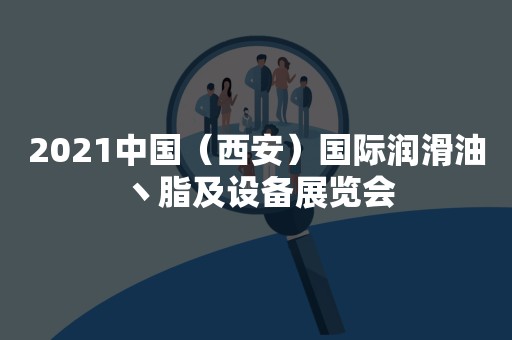 2021中国（西安）国际润滑油丶脂及设备展览会
