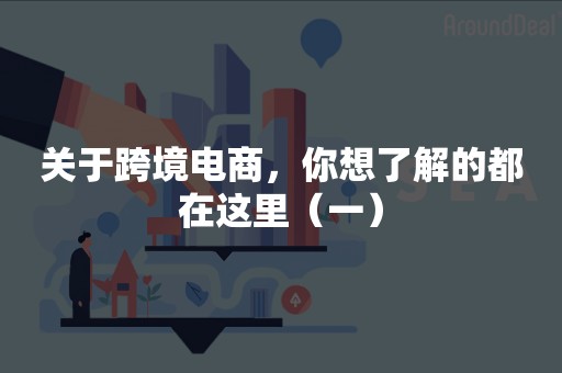 关于跨境电商，你想了解的都在这里（一）