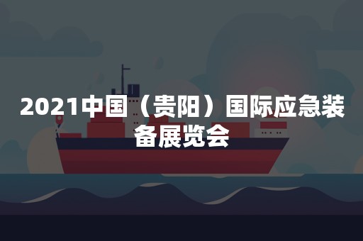 2021中国（贵阳）国际应急装备展览会