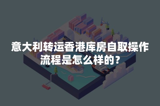 意大利转运香港库房自取操作流程是怎么样的？