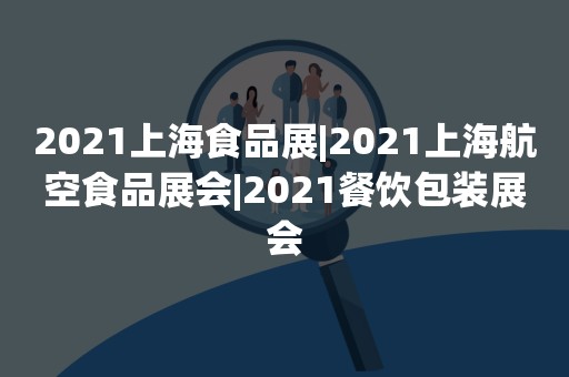 2021上海食品展|2021上海航空食品展会|2021餐饮包装展会