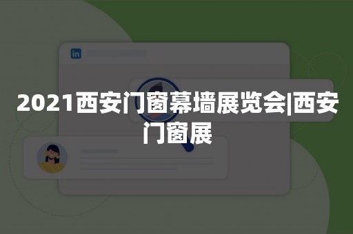 2021西安门窗幕墙展览会|西安门窗展