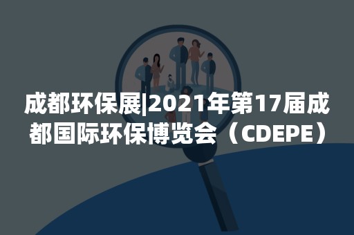 成都环保展|2021年第17届成都国际环保博览会（CDEPE）