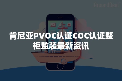 肯尼亚PVOC认证COC认证整柜监装最新资讯