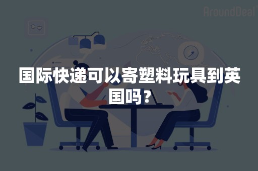 国际快递可以寄塑料玩具到英国吗？