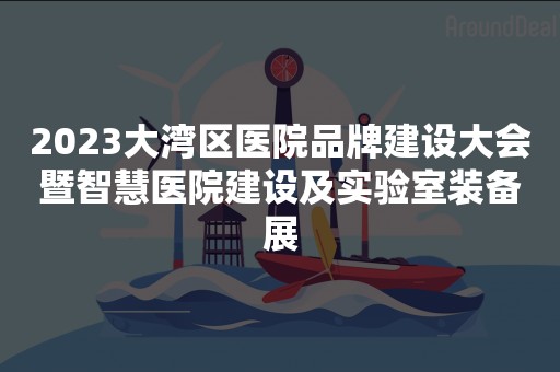 2023大湾区医院品牌建设大会暨智慧医院建设及实验室装备展