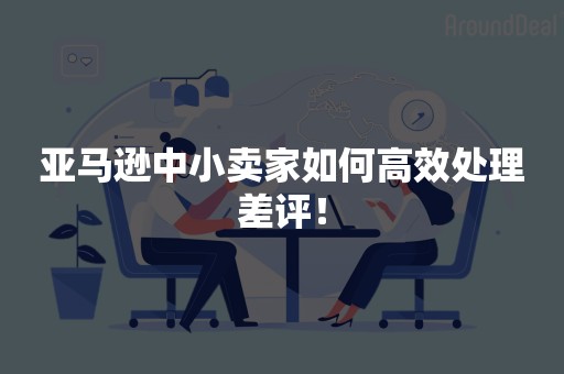 亚马逊中小卖家如何高效处理差评！
