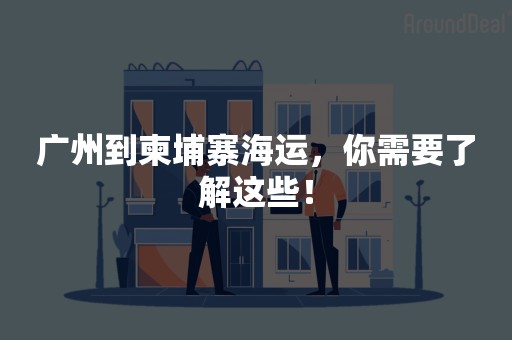 广州到柬埔寨海运，你需要了解这些！