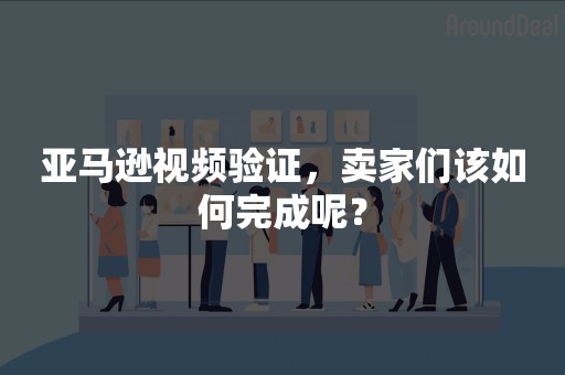 亚马逊视频验证，卖家们该如何完成呢？