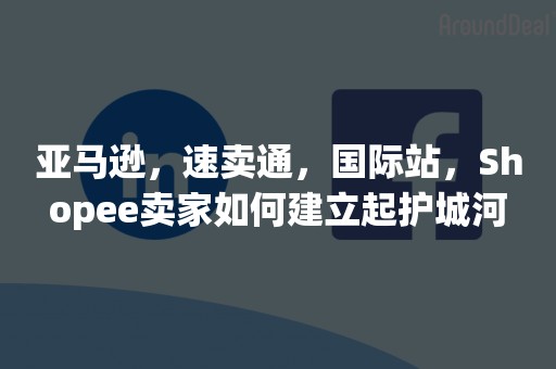 亚马逊，速卖通，国际站，Shopee卖家如何建立起护城河