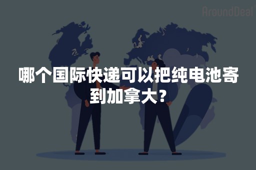 哪个国际快递可以把纯电池寄到加拿大？