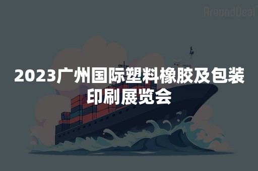 2023广州国际塑料橡胶及包装印刷展览会