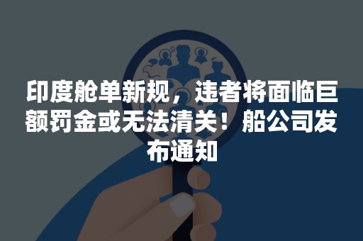印度舱单新规，违者将面临巨额罚金或无法清关！船公司发布通知