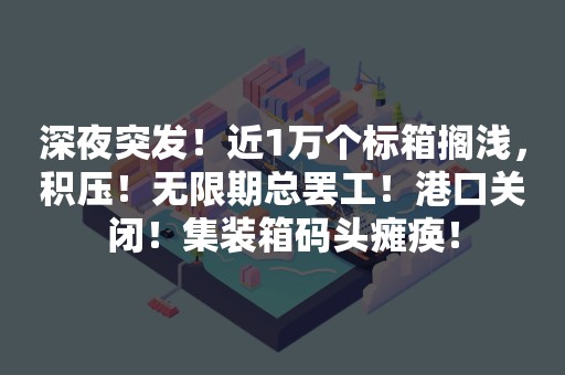深夜突发！近1万个标箱搁浅，积压！无限期总罢工！港口关闭！集装箱码头瘫痪！