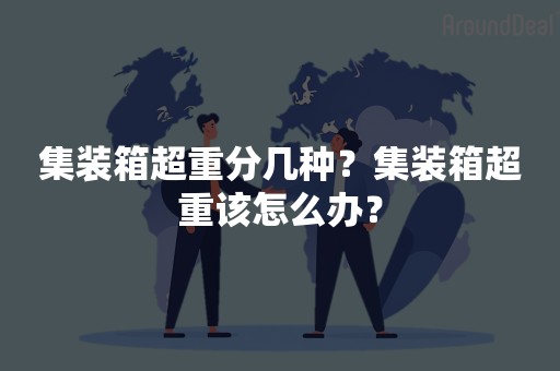 集装箱超重分几种？集装箱超重该怎么办？