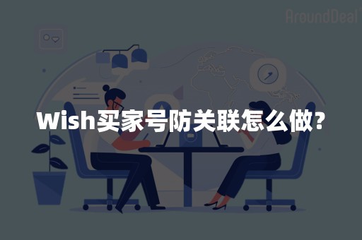 Wish买家号防关联怎么做？