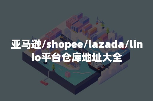 亚马逊/shopee/lazada/linio平台仓库地址大全