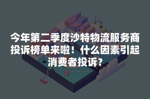 今年第二季度沙特物流服务商投诉榜单来啦！什么因素引起消费者投诉？
