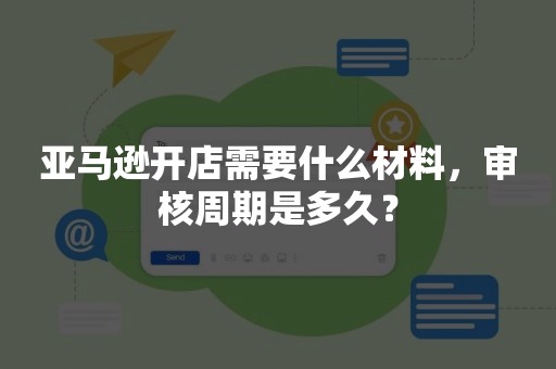 亚马逊开店需要什么材料，审核周期是多久？