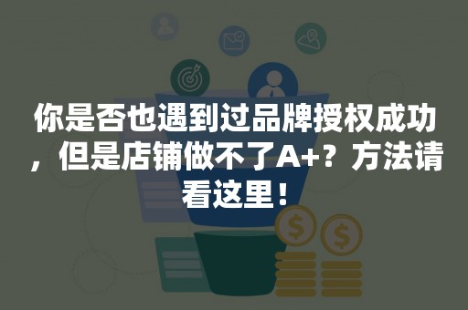 你是否也遇到过品牌授权成功，但是店铺做不了A+？方法请看这里！