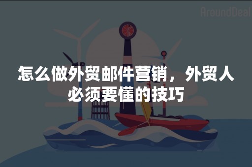 怎么做外贸邮件营销，外贸人必须要懂的技巧