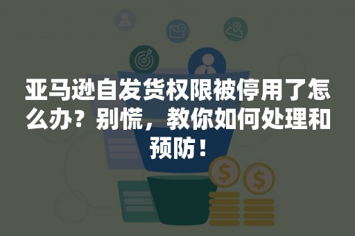 亚马逊自发货权限被停用了怎么办？别慌，教你如何处理和预防！