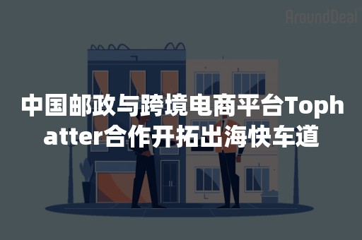 中国邮政与跨境电商平台Tophatter合作开拓出海快车道