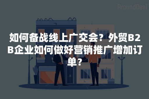 如何备战线上广交会？外贸B2B企业如何做好营销推广增加订单？