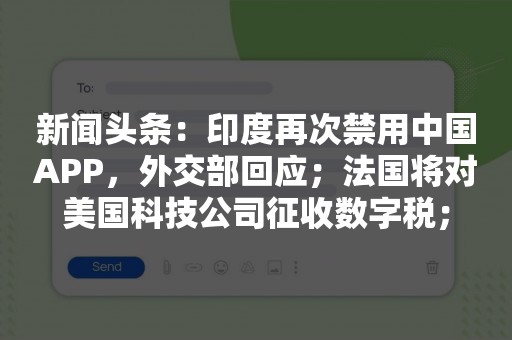新闻头条：印度再次禁用中国APP，外交部回应；法国将对美国科技公司征收数字税；