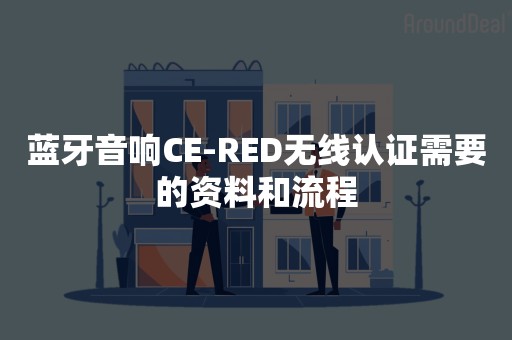 蓝牙音响CE-RED无线认证需要的资料和流程
