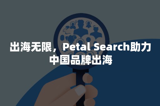 出海无限，Petal Search助力中国品牌出海