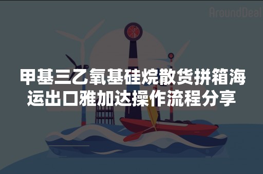 甲基三乙氧基硅烷散货拼箱海运出口雅加达操作流程分享