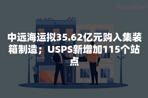 中远海运拟35.62亿元购入集装箱制造；USPS新增加115个站点