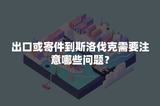 出口或寄件到斯洛伐克需要注意哪些问题？
