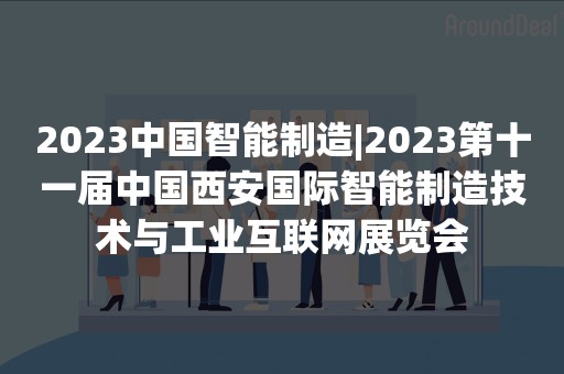 2023中国智能制造|2023第十一届中国西安国际智能制造技术与工业互联网展览会