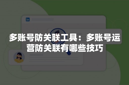 多账号防关联工具：多账号运营防关联有哪些技巧