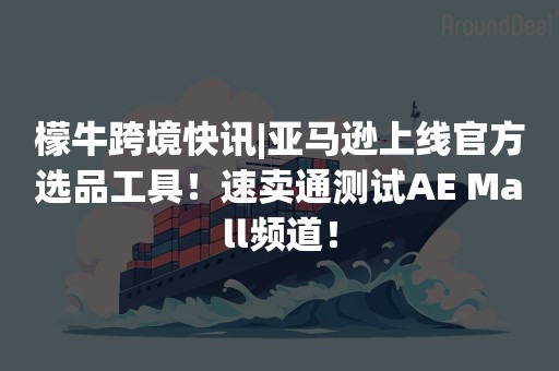 檬牛跨境快讯|亚马逊上线官方选品工具！速卖通测试AE Mall频道！