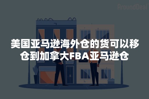 美国亚马逊海外仓的货可以移仓到加拿大FBA亚马逊仓