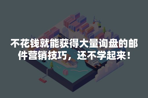 不花钱就能获得大量询盘的邮件营销技巧，还不学起来！
