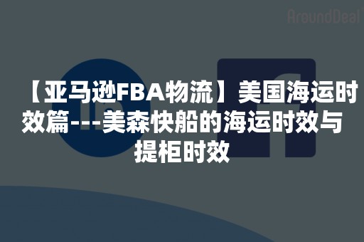 【亚马逊FBA物流】美国海运时效篇---美森快船的海运时效与提柜时效